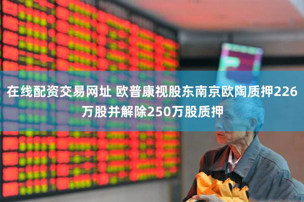 在线配资交易网址 欧普康视股东南京欧陶质押226万股并解除250万股质押