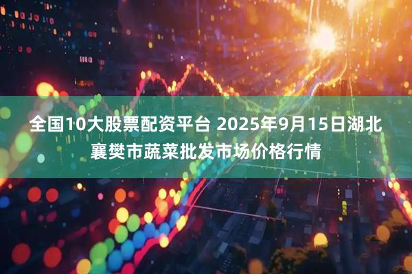 全国10大股票配资平台 2025年9月15日湖北襄樊市蔬菜批发市场价格行情