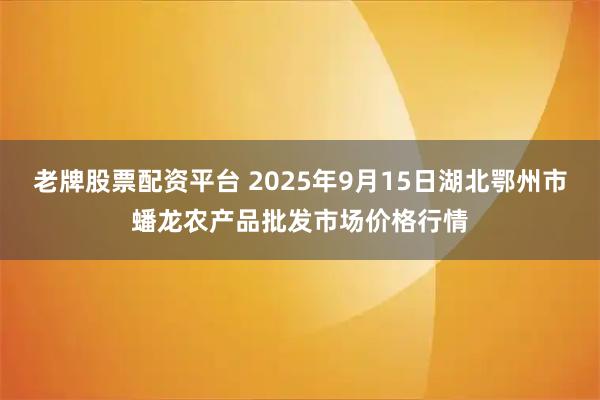 老牌股票配资平台 2025年9月15日湖北鄂州市蟠龙农产品批发市场价格行情