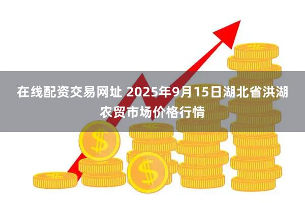 在线配资交易网址 2025年9月15日湖北省洪湖农贸市场价格行情