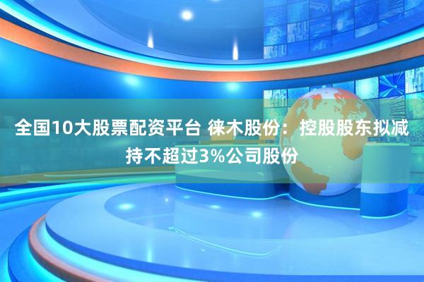 全国10大股票配资平台 徕木股份：控股股东拟减持不超过3%公司股份