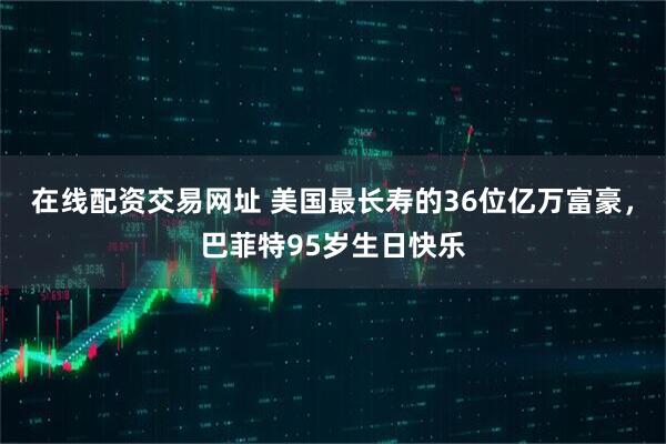 在线配资交易网址 美国最长寿的36位亿万富豪，巴菲特95岁生日快乐