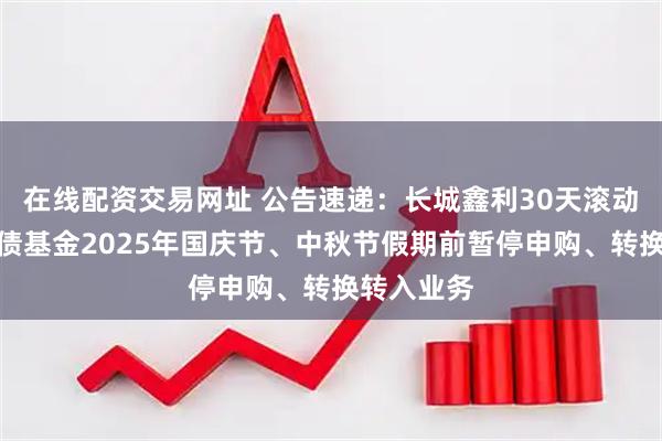 在线配资交易网址 公告速递：长城鑫利30天滚动持有中短债基金2025年国庆节、中秋节假期前暂停申购、转换转入业务