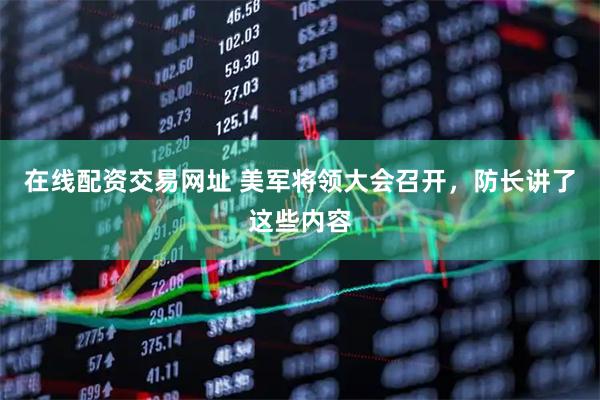 在线配资交易网址 美军将领大会召开，防长讲了这些内容