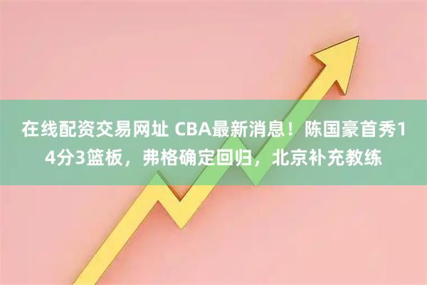在线配资交易网址 CBA最新消息！陈国豪首秀14分3篮板，弗格确定回归，北京补充教练