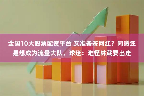 全国10大股票配资平台 又准备签网红？同曦还是想成为流量大队，球迷：难怪林葳要出走
