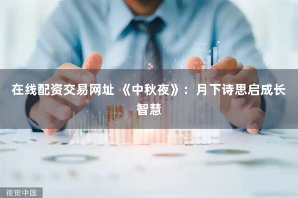 在线配资交易网址 《中秋夜》：月下诗思启成长智慧