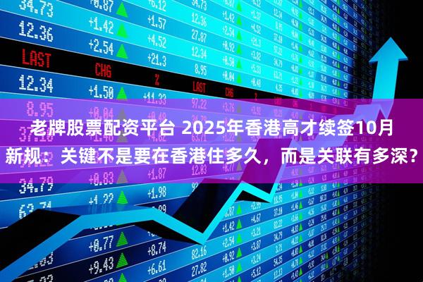 老牌股票配资平台 2025年香港高才续签10月新规：关键不是要在香港住多久，而是关联有多深？