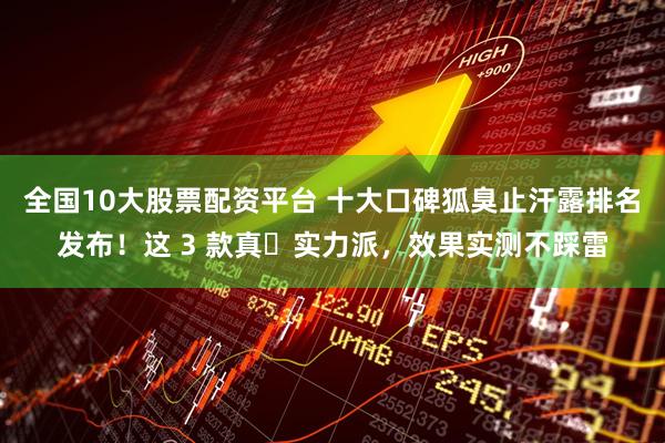 全国10大股票配资平台 十大口碑狐臭止汗露排名发布！这 3 款真・实力派，效果实测不踩雷