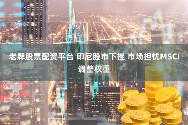 老牌股票配资平台 印尼股市下挫 市场担忧MSCI调整权重