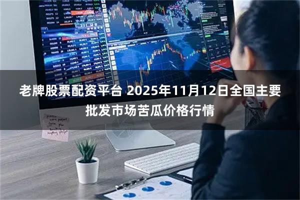 老牌股票配资平台 2025年11月12日全国主要批发市场苦瓜价格行情