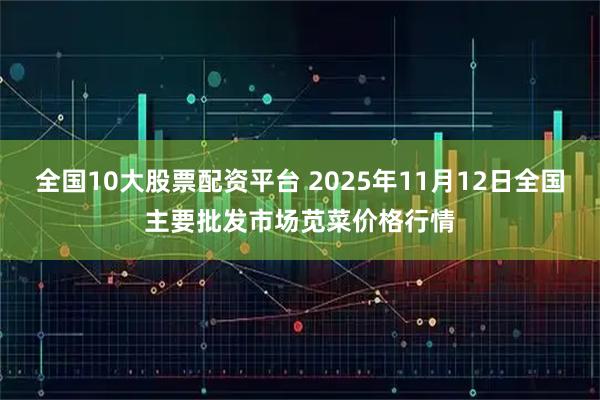 全国10大股票配资平台 2025年11月12日全国主要批发市场苋菜价格行情