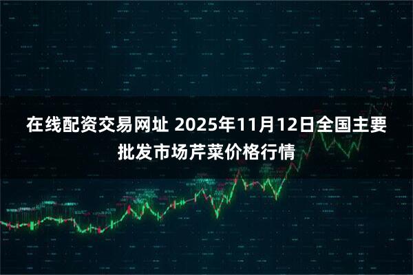 在线配资交易网址 2025年11月12日全国主要批发市场芹菜价格行情