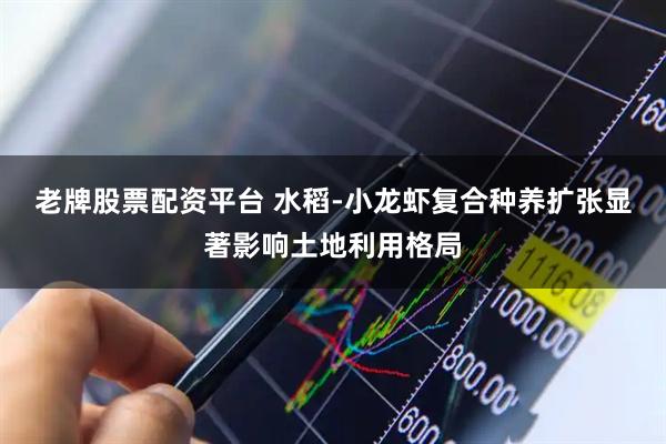 老牌股票配资平台 水稻-小龙虾复合种养扩张显著影响土地利用格局