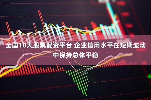 全国10大股票配资平台 企业信用水平在短期波动中保持总体平稳