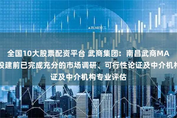 全国10大股票配资平台 武商集团：南昌武商MALL项目在投建前已完成充分的市场调研、可行性论证及中介机构专业评估