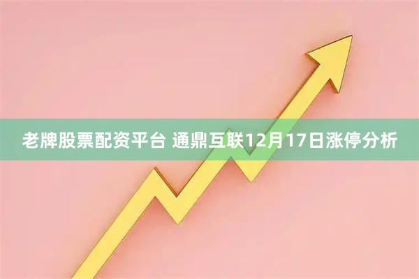 老牌股票配资平台 通鼎互联12月17日涨停分析