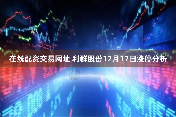 在线配资交易网址 利群股份12月17日涨停分析