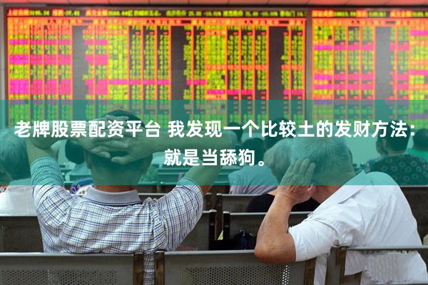 老牌股票配资平台 我发现一个比较土的发财方法：就是当舔狗。