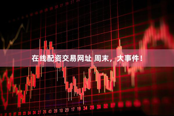 在线配资交易网址 周末，大事件！