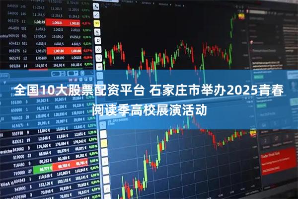 全国10大股票配资平台 石家庄市举办2025青春阅读季高校展演活动