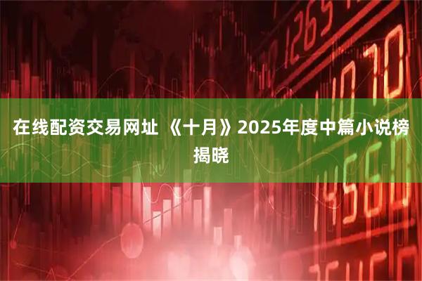 在线配资交易网址 《十月》2025年度中篇小说榜揭晓