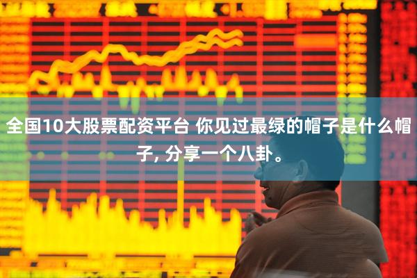 全国10大股票配资平台 你见过最绿的帽子是什么帽子, 分享一个八卦。