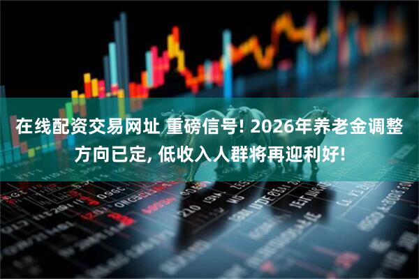 在线配资交易网址 重磅信号! 2026年养老金调整方向已定, 低收入人群将再迎利好!