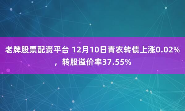 老牌股票配资平台 12月10日青农转债上涨0.02%，转股溢价率37.55%