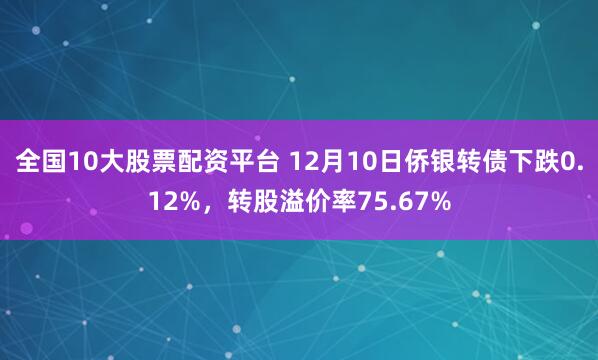 全国10大股票配资平台 12月10日侨银转债下跌0.12%，转股溢价率75.67%