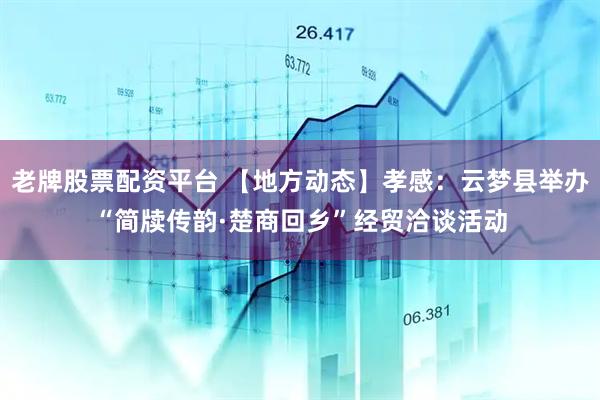老牌股票配资平台 【地方动态】孝感：云梦县举办“简牍传韵·楚商回乡”经贸洽谈活动