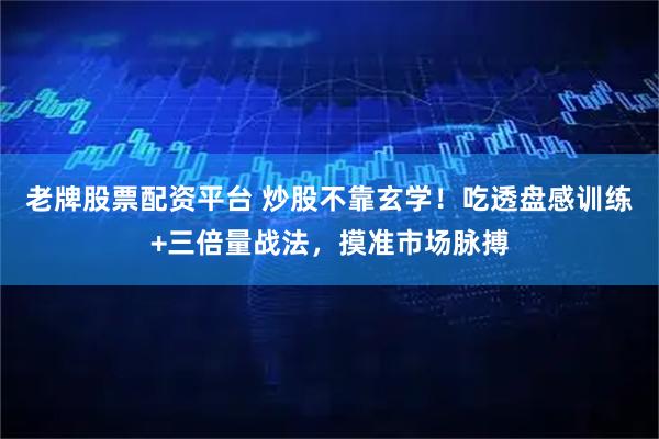 老牌股票配资平台 炒股不靠玄学！吃透盘感训练+三倍量战法，摸准市场脉搏