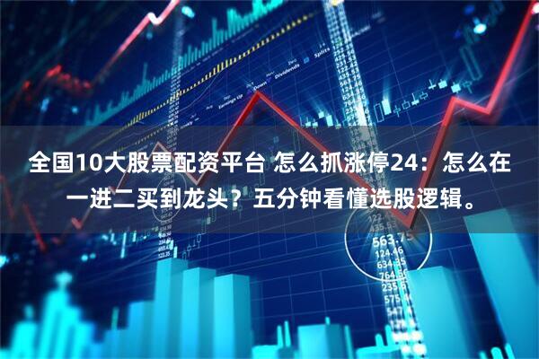 全国10大股票配资平台 怎么抓涨停24：怎么在一进二买到龙头？五分钟看懂选股逻辑。