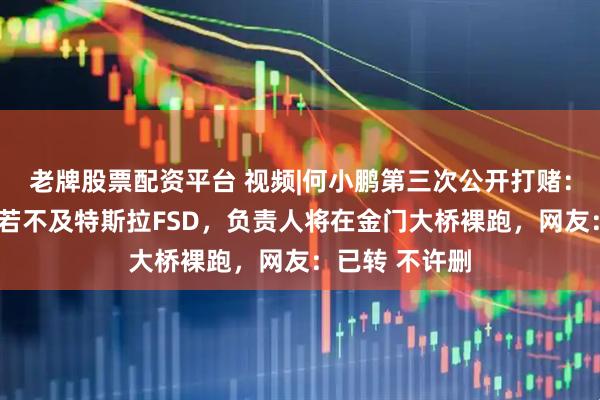 老牌股票配资平台 视频|何小鹏第三次公开打赌：智驾明年8月若不及特斯拉FSD，负责人将在金门大桥裸跑，网友：已转 不许删