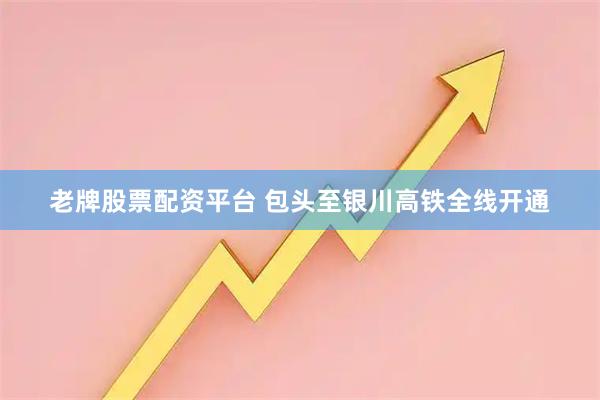 老牌股票配资平台 包头至银川高铁全线开通