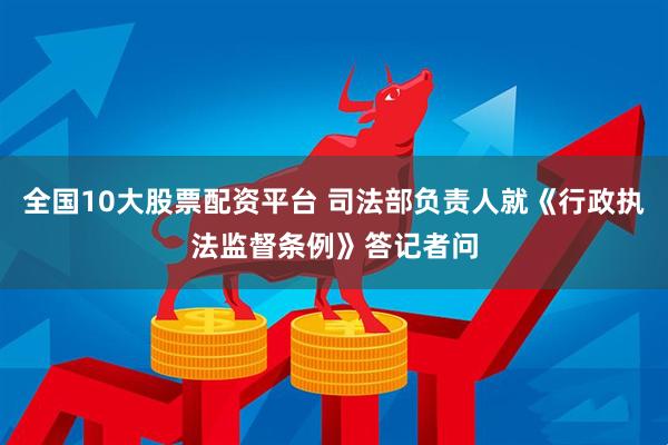 全国10大股票配资平台 司法部负责人就《行政执法监督条例》答记者问
