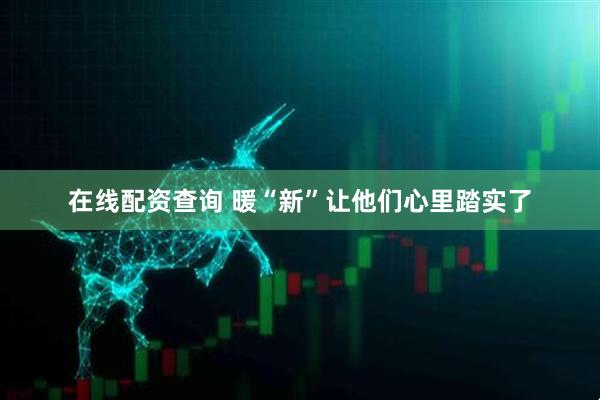 在线配资查询 暖“新”让他们心里踏实了