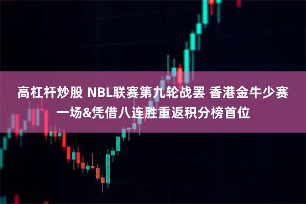 高杠杆炒股 NBL联赛第九轮战罢 香港金牛少赛一场&凭借八连胜重返积分榜首位