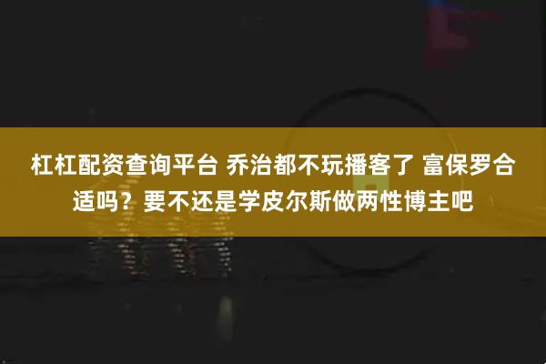 杠杠配资查询平台 乔治都不玩播客了 富保罗合适吗？要不还是学皮尔斯做两性博主吧
