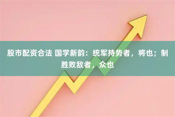 股市配资合法 国学新韵：统军持势者，将也；制胜败敌者，众也