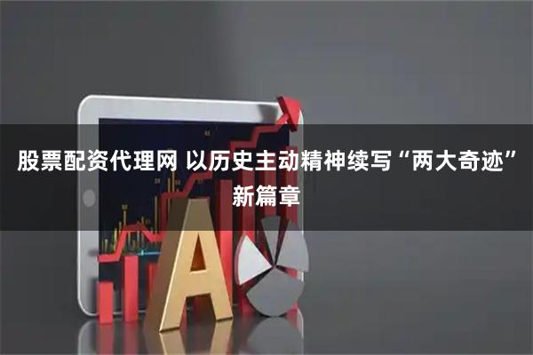 股票配资代理网 以历史主动精神续写“两大奇迹”新篇章