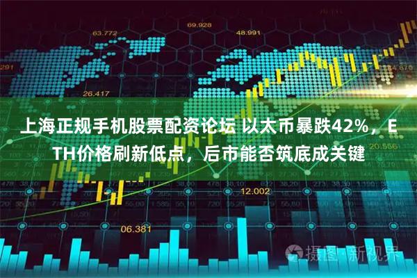 上海正规手机股票配资论坛 以太币暴跌42%，ETH价格刷新低点，后市能否筑底成关键