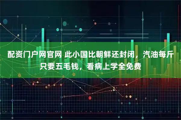 配资门户网官网 此小国比朝鲜还封闭，汽油每斤只要五毛钱，看病上学全免费