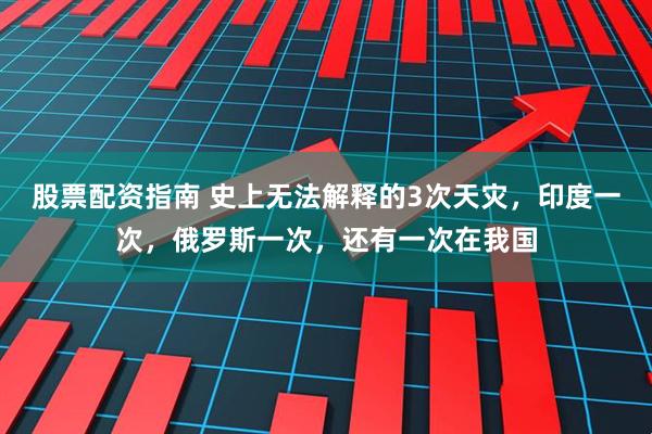 股票配资指南 史上无法解释的3次天灾，印度一次，俄罗斯一次，还有一次在我国