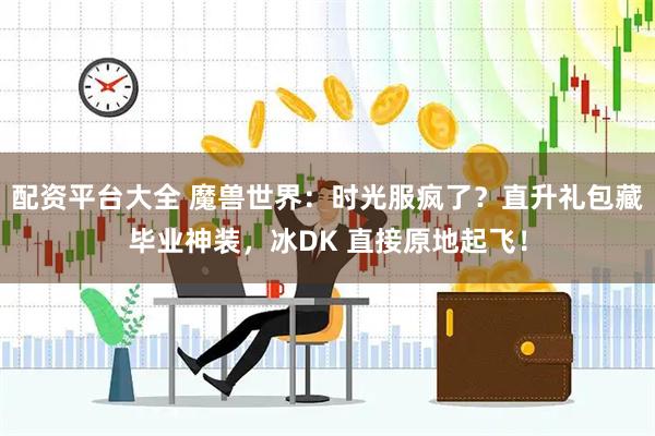配资平台大全 魔兽世界：时光服疯了？直升礼包藏毕业神装，冰DK 直接原地起飞！