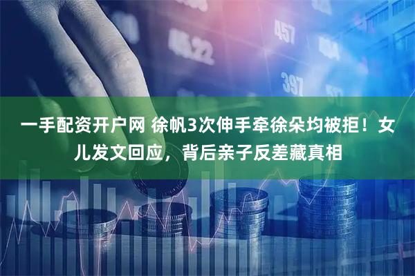 一手配资开户网 徐帆3次伸手牵徐朵均被拒！女儿发文回应，背后亲子反差藏真相
