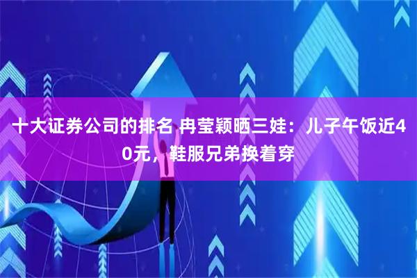 十大证券公司的排名 冉莹颖晒三娃：儿子午饭近40元，鞋服兄弟换着穿
