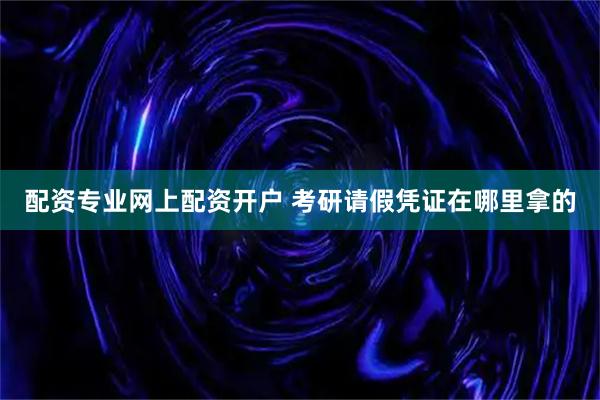 配资专业网上配资开户 考研请假凭证在哪里拿的
