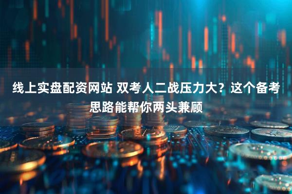 线上实盘配资网站 双考人二战压力大？这个备考思路能帮你两头兼顾