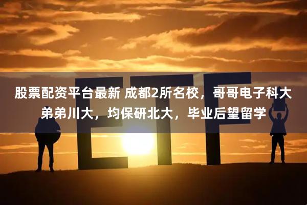 股票配资平台最新 成都2所名校，哥哥电子科大弟弟川大，均保研北大，毕业后望留学